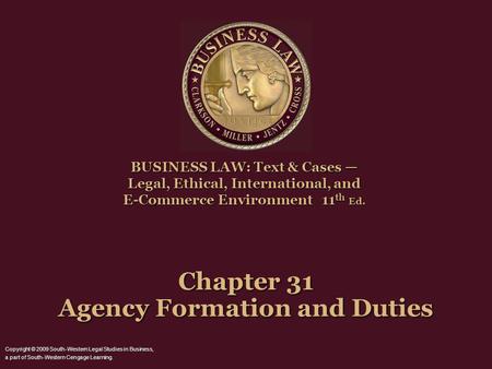 Chapter 31 Agency Formation and Duties BUSINESS LAW: Text & Cases Legal, Ethical, International, and E-Commerce Environment 11 th Ed. Copyright © 2009.
