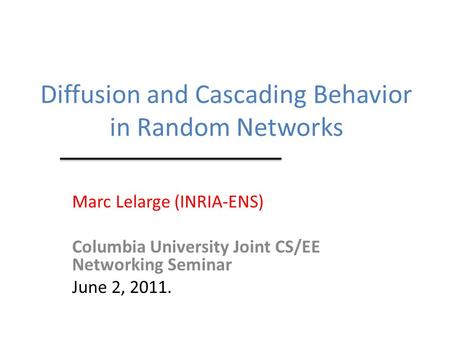 Diffusion and Cascading Behavior in Random Networks Marc Lelarge (INRIA-ENS) Columbia University Joint CS/EE Networking Seminar June 2, 2011.