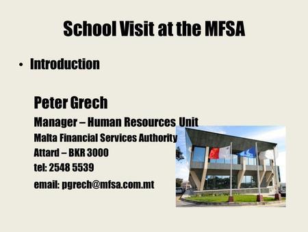 School Visit at the MFSA Introduction Peter Grech Manager – Human Resources Unit Malta Financial Services Authority Attard – BKR 3000 tel: 2548 5539 email:
