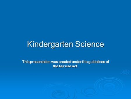 Kindergarten Science This presentation was created under the guidelines of the fair use act.