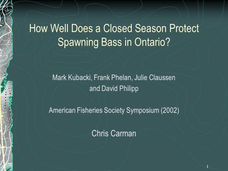 1 How Well Does a Closed Season Protect Spawning Bass in Ontario? Mark Kubacki, Frank Phelan, Julie Claussen and David Philipp American Fisheries Society.