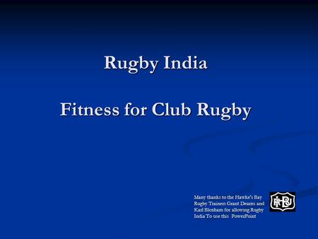 Rugby India Fitness for Club Rugby Many thanks to the Hawke's Bay Rugby Trainers Grant Dearns and Karl Bloxham for allowing Rugby India To use this PowerPoint.