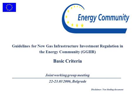 Guidelines for New Gas Infrastructure Investment Regulation in the Energy Community (GGIIR) Basic Criteria Joint working group meeting 22-23.03 2006, Belgrade.
