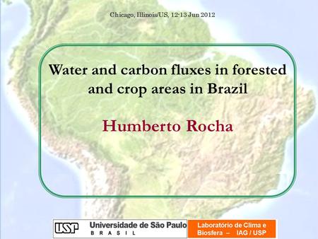 Water and carbon fluxes in forested and crop areas in Brazil Humberto Rocha Chicago, Illinois/US, 12-13 Jun 2012.