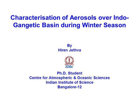 Characterisation of Aerosols over Indo- Gangetic Basin during Winter Season By Hiren Jethva Ph.D. Student Centre for Atmospheric & Oceanic Sciences Indian.