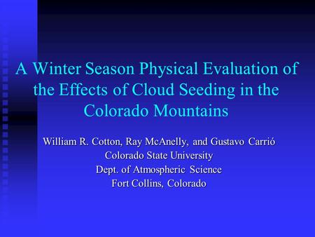 A Winter Season Physical Evaluation of the Effects of Cloud Seeding in the Colorado Mountains William R. Cotton, Ray McAnelly, and Gustavo Carrió Colorado.