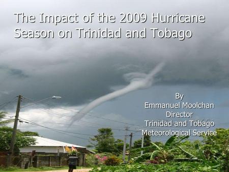 The Impact of the 2009 Hurricane Season on Trinidad and Tobago By Emmanuel Moolchan Director Trinidad and Tobago Meteorological Service.