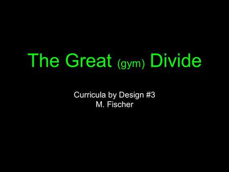The Great (gym) Divide Curricula by Design #3 M. Fischer.