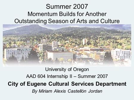 Summer 2007 Momentum Builds for Another Outstanding Season of Arts and Culture University of Oregon AAD 604 Internship II – Summer 2007 City of Eugene.