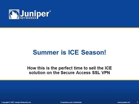Copyright © 2007 Juniper Networks, Inc. Proprietary and Confidentialwww.juniper.net 1 Summer is ICE Season! How this is the perfect time to sell the ICE.