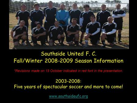 *Revisions made on 15 October indicated in red font in the presentation. 2003-2008: Five years of spectacular soccer and more to come! www.southsideufc.org.