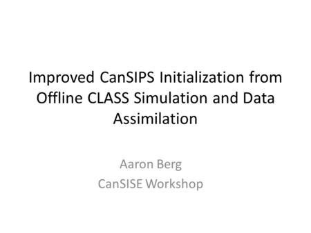 Improved CanSIPS Initialization from Offline CLASS Simulation and Data Assimilation Aaron Berg CanSISE Workshop.