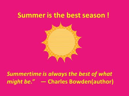 Summer is the best season ! Summertime is always the best of what might be. Charles Bowden(author)