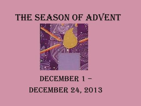 The Season of Advent December 1 – December 24, 2013.