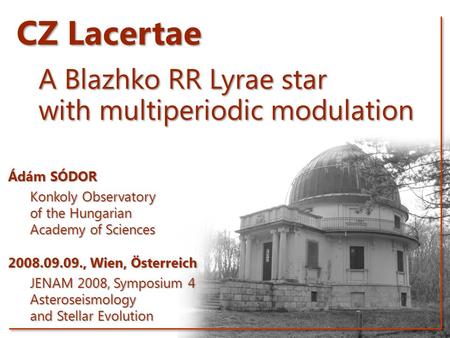 CZ Lacertae A Blazhko RR Lyrae star with multiperiodic modulation Ádám SÓDOR Konkoly Observatory of the Hungarian Academy of Sciences 2008.09.09., Wien,