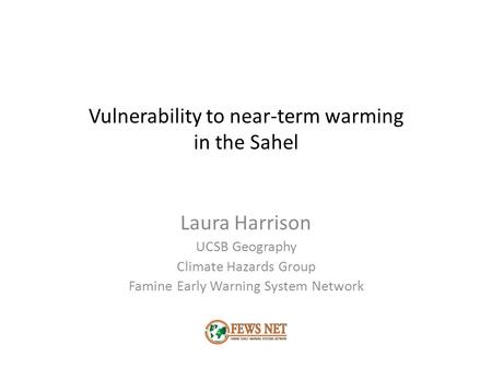 Vulnerability to near-term warming in the Sahel Laura Harrison UCSB Geography Climate Hazards Group Famine Early Warning System Network.