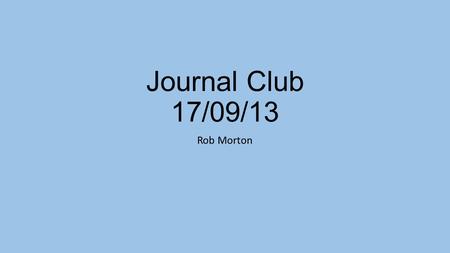 Journal Club 17/09/13 Rob Morton.