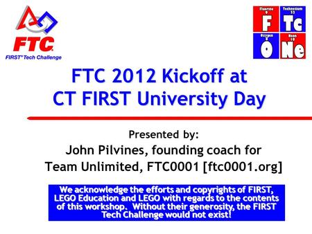 FTC 2012 Kickoff at CT FIRST University Day Presented by: John Pilvines, founding coach for Team Unlimited, FTC0001 [ftc0001.org] We acknowledge the efforts.