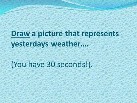 Draw a picture that represents yesterdays weather…. (You have 30 seconds!).