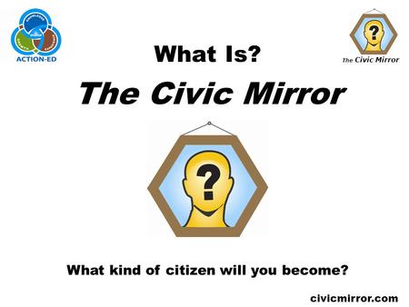 The Civic Mirror civicmirror.com What Is? The Civic Mirror What kind of citizen will you become?