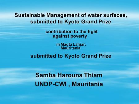 In Magta Lahjar, Mauritania Sustainable Management of water surfaces, submitted to Kyoto Grand Prize contribution to the fight against poverty submitted.