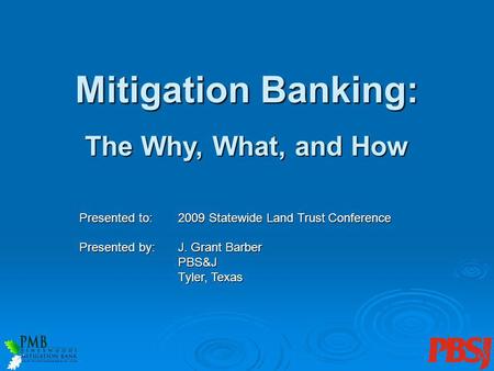 The Why, What, and How Presented to:2009 Statewide Land Trust Conference Presented by:J. Grant Barber PBS&J Tyler, Texas Mitigation Banking: