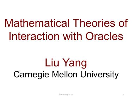 Mathematical Theories of Interaction with Oracles Liu Yang Carnegie Mellon University 1© Liu Yang 2013.