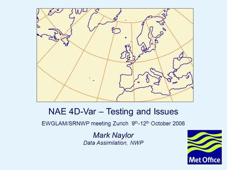 Page 1 NAE 4DVAR Oct 2006 © Crown copyright 2006 Mark Naylor Data Assimilation, NWP NAE 4D-Var – Testing and Issues EWGLAM/SRNWP meeting Zurich 9 th -12.