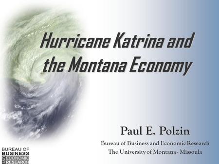 Paul E. Polzin Bureau of Business and Economic Research The University of Montana - Missoula Hurricane Katrina and the Montana Economy.