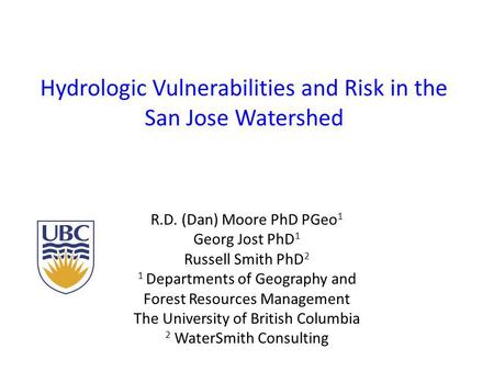 Hydrologic Vulnerabilities and Risk in the San Jose Watershed R.D. (Dan) Moore PhD PGeo 1 Georg Jost PhD 1 Russell Smith PhD 2 1 Departments of Geography.