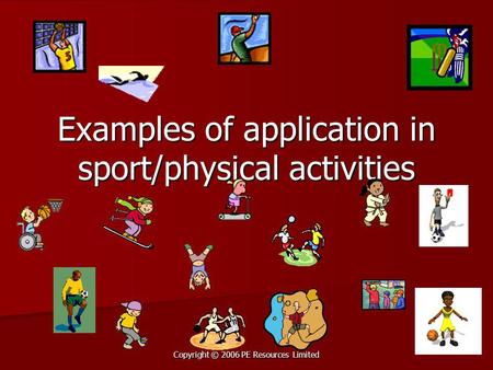 Copyright © 2006 PE Resources Limited Examples of application in sport/physical activities.