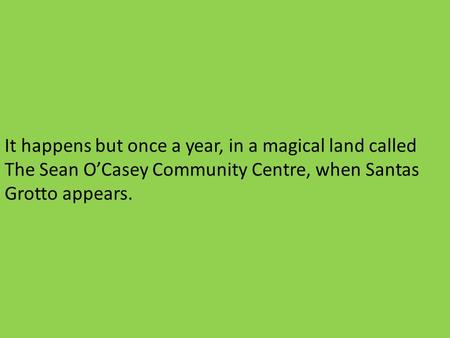 It happens but once a year, in a magical land called The Sean OCasey Community Centre, when Santas Grotto appears.