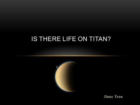 Jinny Tran IS THERE LIFE ON TITAN?. WHAT IS TITAN? BACKGROUND INFO. o Titan is Saturns largest moon o 1 day on Titan is equivalent to 16 Earth days. Titan.