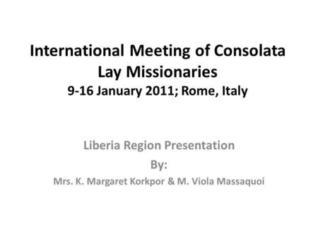 International Meeting of Consolata Lay Missionaries 9-16 January 2011; Rome, Italy Liberia Region Presentation By: Mrs. K. Margaret Korkpor & M. Viola.