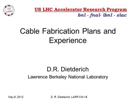 May 9, 2012D. R. Dietderich, LARP CM-18 Cable Fabrication Plans and Experience D.R. Dietderich Lawrence Berkeley National Laboratory bnl - fnal- lbnl -