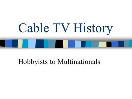 Cable TV History Hobbyists to Multinationals. Cable was like a hobby… Cable was like a hobby. We were fooling around with radio stations and signals and.