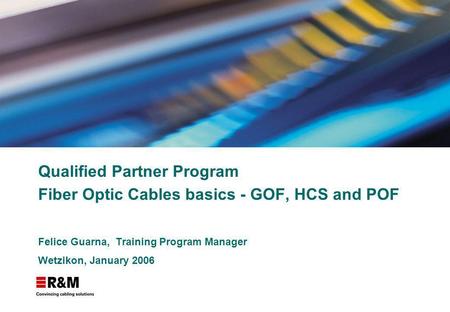 Qualified Partner Program Fiber Optic Cables basics - GOF, HCS and POF Felice Guarna, Training Program Manager Wetzikon, January 2006.