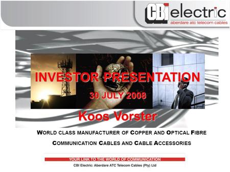 W ORLD CLASS MANUFACTURER OF C OPPER AND O PTICAL F IBRE C OMMUNICATION C ABLES AND C ABLE A CCESSORIES INVESTOR PRESENTATION 30 JULY 2008 Koos Vorster.