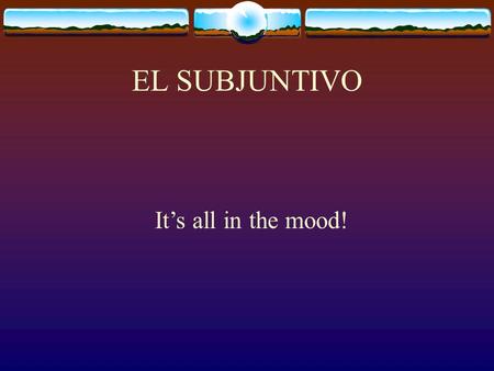 EL SUBJUNTIVO Its all in the mood! Verbs show the action and they also show a tense and a mood. The tense tells you the time of the action Present, preterit,