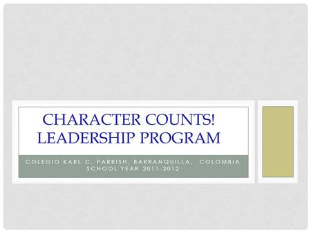 COLEGIO KARL C. PARRISH, BARRANQUILLA, COLOMBIA SCHOOL YEAR 2011-2012 CHARACTER COUNTS! LEADERSHIP PROGRAM.