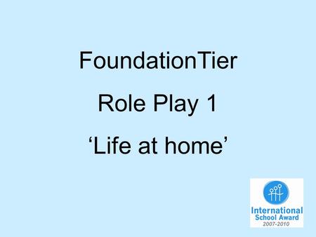 FoundationTier Role Play 1 Life at home. You are talking to your French friend about life at home. You will have to…. 1.Say what you do at home in the.