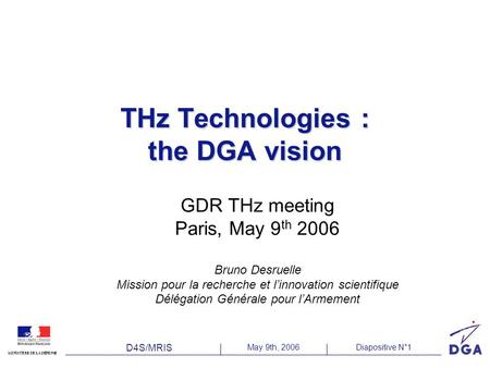 D4S/MRIS May 9th, 2006Diapositive N°1 MINISTÈRE DE LA DÉFENSE THz Technologies : the DGA vision GDR THz meeting Paris, May 9 th 2006 Bruno Desruelle Mission.