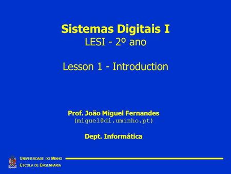 Sistemas Digitais I LESI - 2º ano Lesson 1 - Introduction U NIVERSIDADE DO M INHO E SCOLA DE E NGENHARIA Prof. João Miguel Fernandes