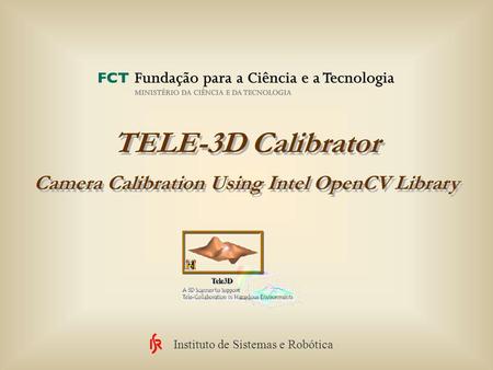 Instituto de Sistemas e Robótica TELE-3D Calibrator Camera Calibration Using Intel OpenCV Library.