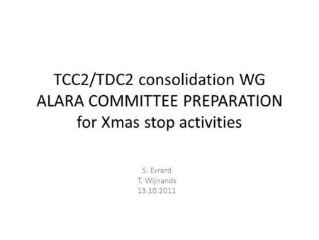TCC2/TDC2 consolidation WG ALARA COMMITTEE PREPARATION for Xmas stop activities S. Evrard T. Wijnands 13.10.2011.