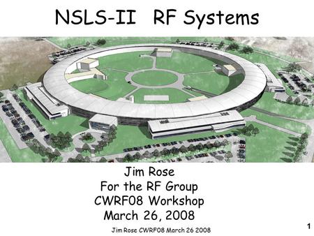 Jim Rose CWRF08 March 26 2008 1 NSLS-II RF Systems Jim Rose For the RF Group CWRF08 Workshop March 26, 2008.