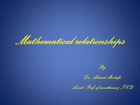 Mathematical relationships By Dr. Ahmed Mostafa Assist. Prof. of anesthesia & I.C.U.