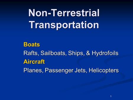 1 Non-Terrestrial Transportation Boats Rafts, Sailboats, Ships, & Hydrofoils Aircraft Planes, Passenger Jets, Helicopters.