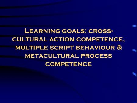 Learning goals: cross- cultural action competence, multiple script behaviour & metacultural process competence.