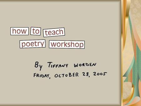 How to Teach Poetry Workshop By Tiffany Worden Friday, October 28, 2005.